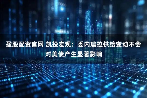 盈股配资官网 凯投宏观：委内瑞拉供给变动不会对美债产生显著影响