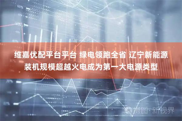 维嘉优配平台平台 绿电领跑全省 辽宁新能源装机规模超越火电成为第一大电源类型