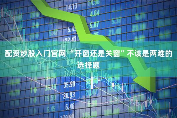 配资炒股入门官网 “开窗还是关窗”不该是两难的选择题