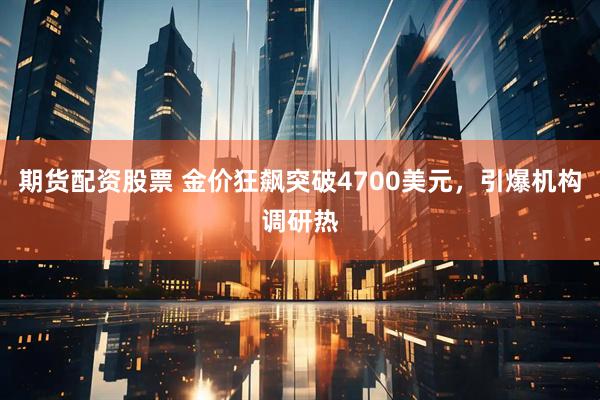 期货配资股票 金价狂飙突破4700美元，引爆机构调研热