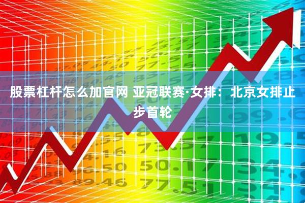 股票杠杆怎么加官网 亚冠联赛·女排：北京女排止步首轮