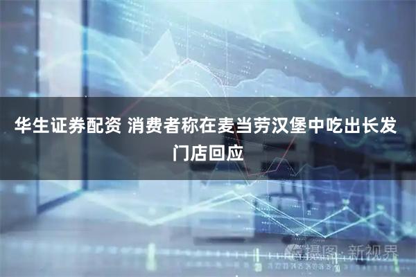 华生证券配资 消费者称在麦当劳汉堡中吃出长发 门店回应