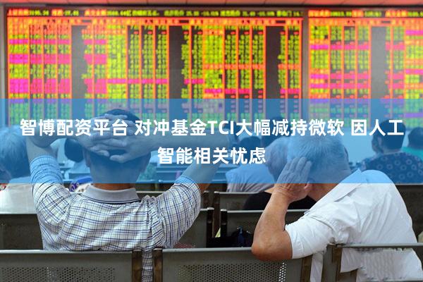智博配资平台 对冲基金TCI大幅减持微软 因人工智能相关忧虑