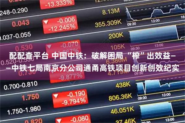 配配查平台 中国中铁：破解困局 “榨”出效益——中铁七局南京分公司通甬高铁项目创新创效纪实