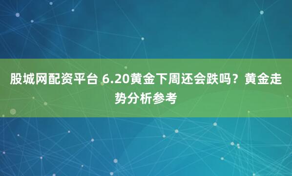 股城网配资平台 6.20黄金下周还会跌吗？黄金走势分析参考