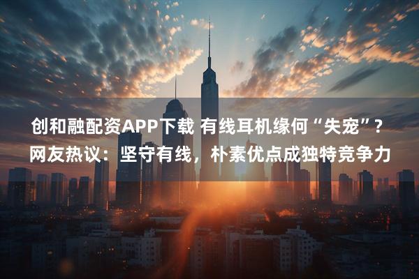 创和融配资APP下载 有线耳机缘何“失宠”? 网友热议：坚守有线，朴素优点成独特竞争力