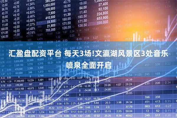 汇盈盘配资平台 每天3场!文瀛湖风景区3处音乐喷泉全面开启