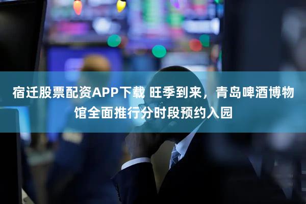 宿迁股票配资APP下载 旺季到来，青岛啤酒博物馆全面推行分时段预约入园