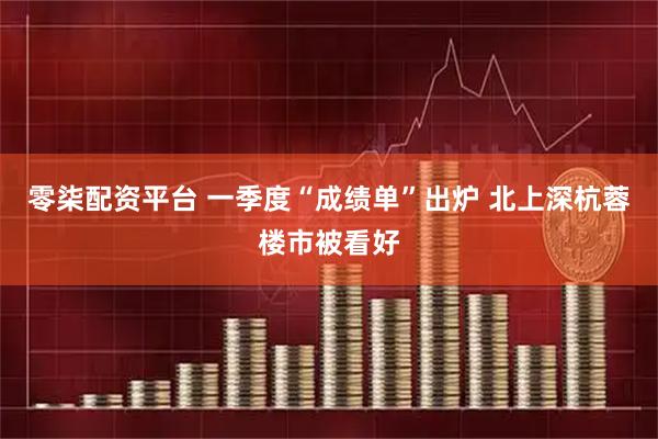 零柒配资平台 一季度“成绩单”出炉 北上深杭蓉楼市被看好