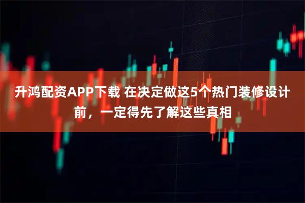 升鸿配资APP下载 在决定做这5个热门装修设计前，一定得先了解这些真相